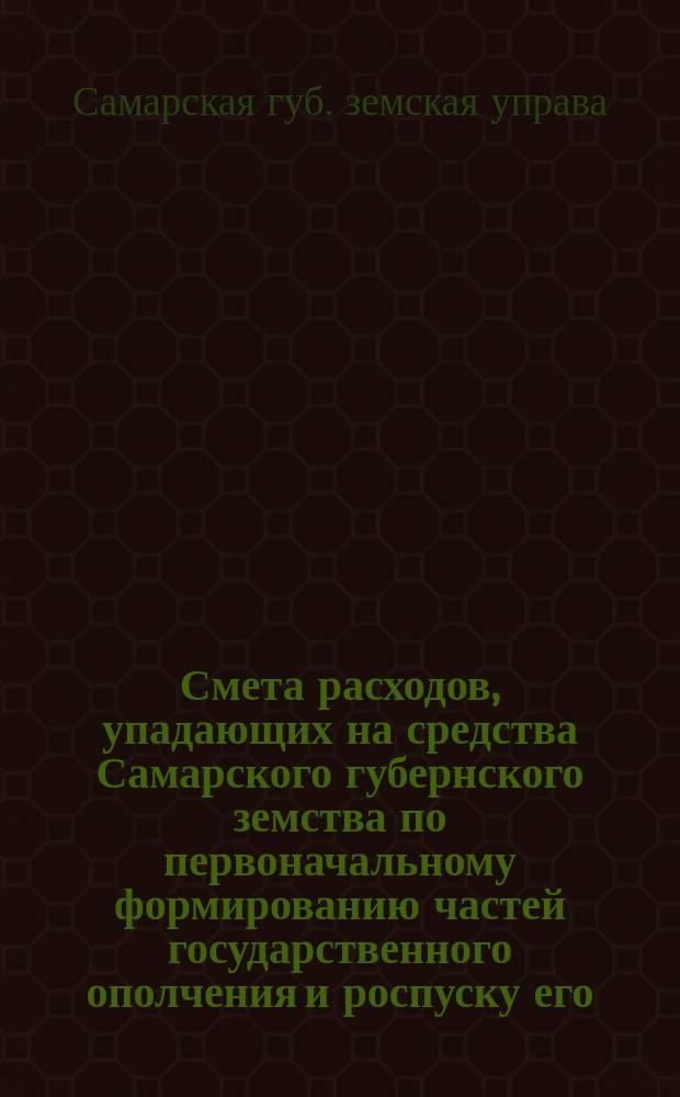 Смета расходов, упадающих на средства Самарского губернского земства по первоначальному формированию частей государственного ополчения и роспуску его...