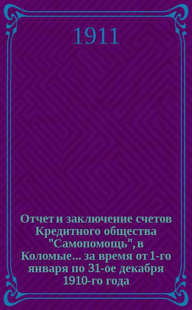 Отчет и заключение счетов Кредитного общества "Самопомощь", в Коломые... ... за время от 1-го января по 31-ое декабря 1910-го года...