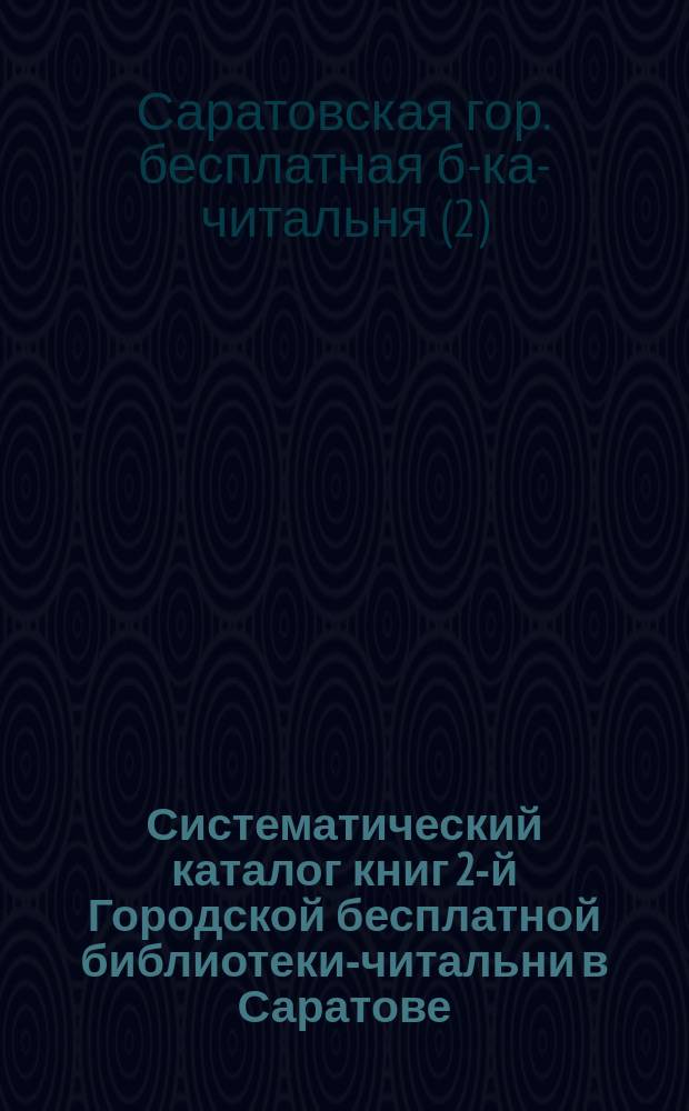 Систематический каталог книг 2-й Городской бесплатной библиотеки-читальни в Саратове : С 1903 г. по 1909 г