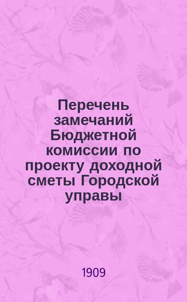Перечень замечаний Бюджетной комиссии по проекту доходной сметы Городской управы... ... на 1909 год