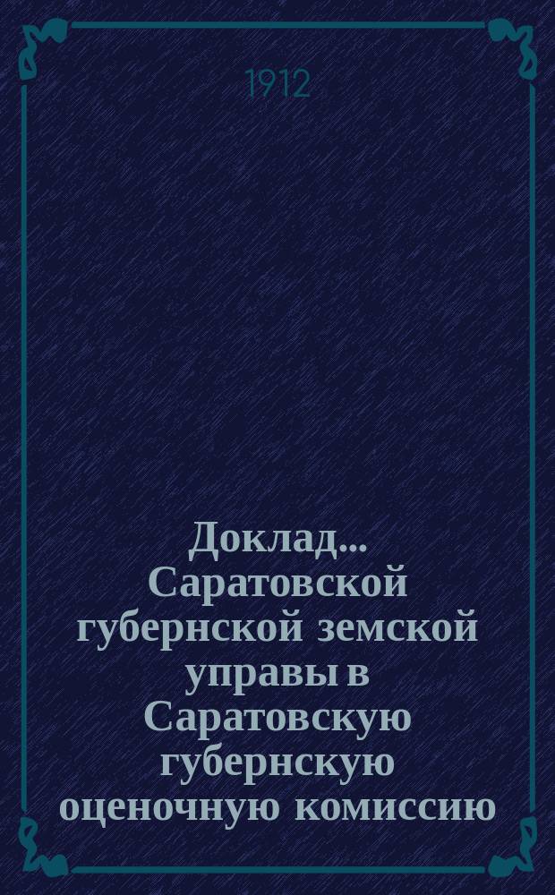 Доклад... Саратовской губернской земской управы в Саратовскую губернскую оценочную комиссию. ... об основаниях и нормах... : ... об основаниях и нормах, спроектированных для оценки фабрик, заводов и торгово-промышленных заведений по Саратовской губернии