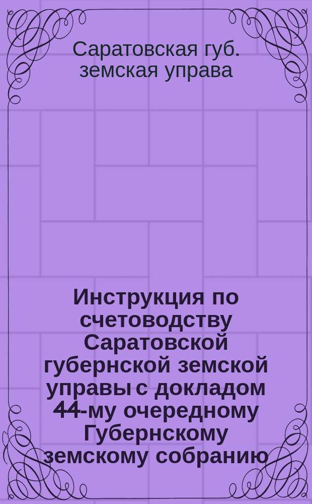 Инструкция по счетоводству Саратовской губернской земской управы с докладом 44-му очередному Губернскому земскому собранию