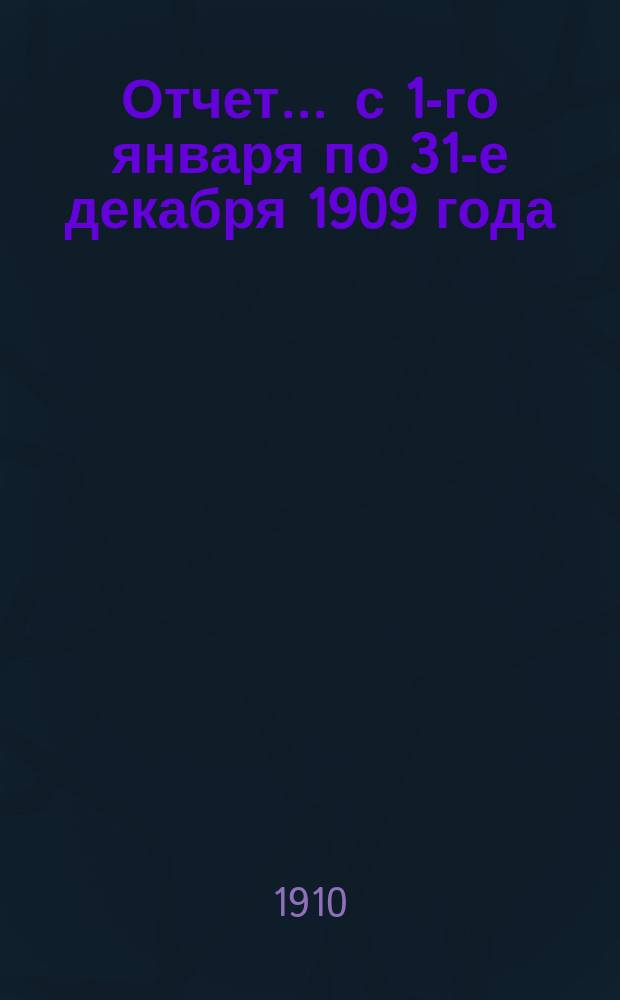 Отчет... ... с 1-го января по 31-е декабря 1909 года