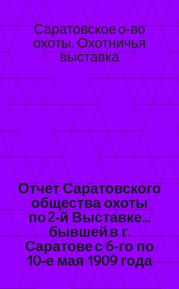 Отчет Саратовского общества охоты по 2-й Выставке... бывшей в г. Саратове с 6-го по 10-е мая 1909 года