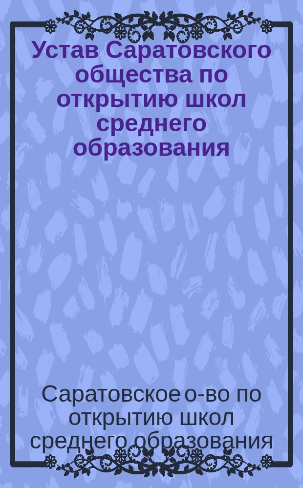 Устав Саратовского общества по открытию школ среднего образования : Утв. 14 янв. 1909 г.