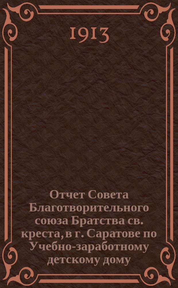 Отчет Совета Благотворительного союза Братства св. креста, в г. Саратове по Учебно-заработному детскому дому... ... за 1912 год