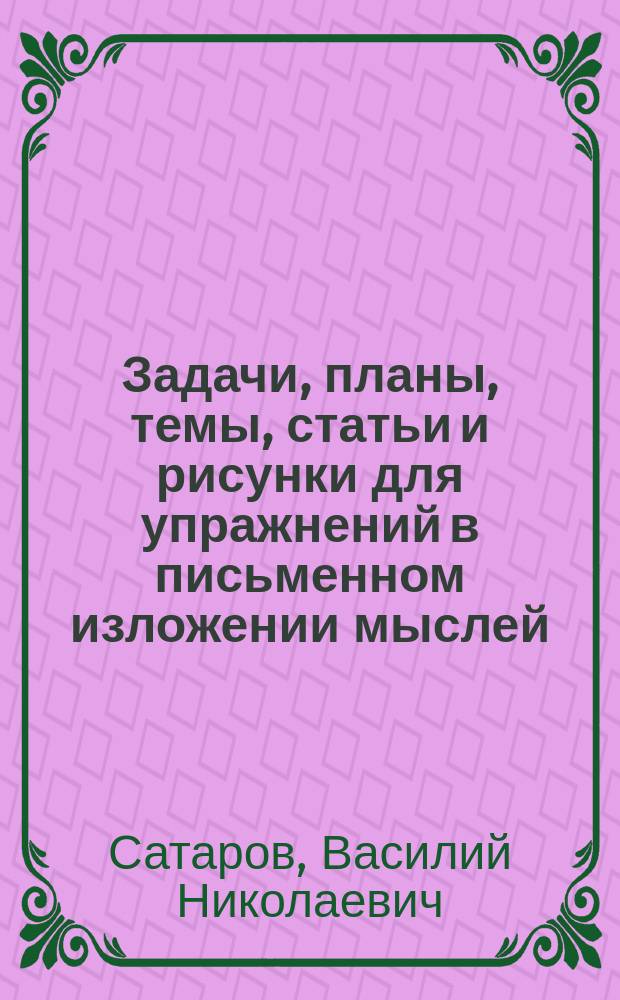 ... Задачи, планы, темы, статьи и рисунки для упражнений в письменном изложении мыслей : Клас. пособие для нач. уч-щ