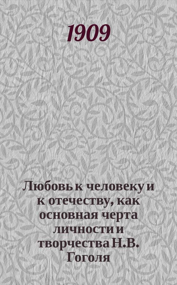 Любовь к человеку и к отечеству, как основная черта личности и творчества Н.В. Гоголя : Лит. очерк : К столетию рождения Гоголя 1809-1909 : Юбил. речь, произнес. в Прилук. гимназии 11 апр. 1909 г