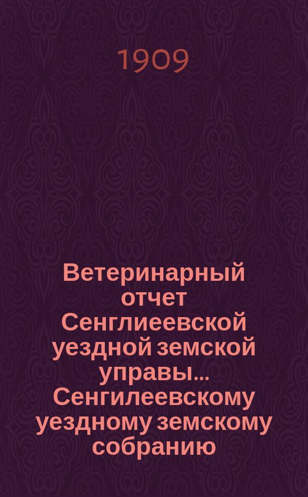 Ветеринарный отчет Сенглиеевской уездной земской управы... Сенгилеевскому уездному земскому собранию... за время с 1 июля 1908 по 1 июля 1909 г.