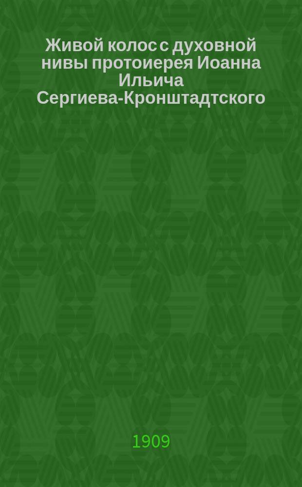 Живой колос с духовной нивы протоиерея Иоанна Ильича Сергиева-Кронштадтского : Выписки из дневника за 1907-1908 гг. : С портр. и эпиграфом авт. : Посмерт. изд. в пользу Спб. Иоаннов. жен. монастыря
