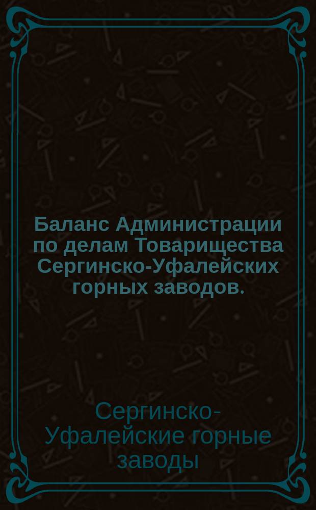Баланс Администрации по делам Товарищества Сергинско-Уфалейских горных заводов...