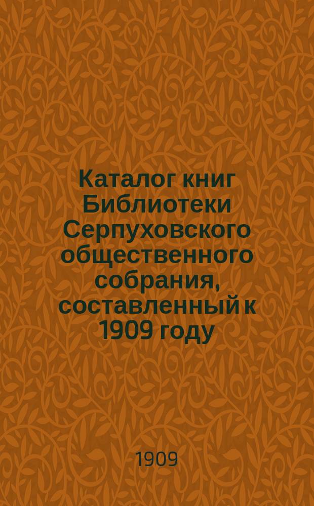 Каталог книг Библиотеки Серпуховского общественного собрания, составленный к 1909 году