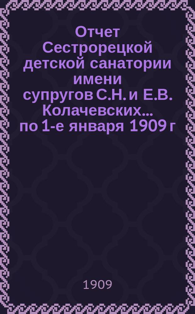 Отчет Сестрорецкой детской санатории имени супругов С.Н. и Е.В. Колачевских... по 1-е января 1909 г.