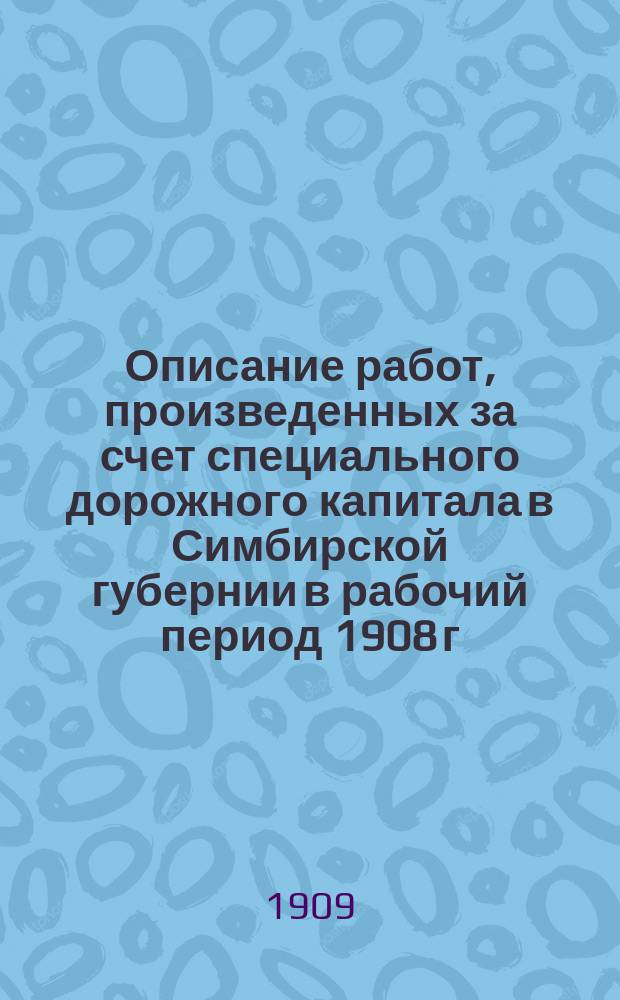 Описание работ, произведенных за счет специального дорожного капитала в Симбирской губернии в рабочий период 1908 г. по 1 ноября