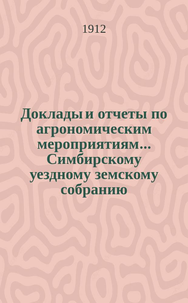 Доклады и отчеты по агрономическим мероприятиям... Симбирскому уездному земскому собранию... очередному... сессии 1912 г.