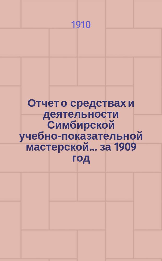 Отчет о средствах и деятельности Симбирской учебно-показательной мастерской... ... за 1909 год