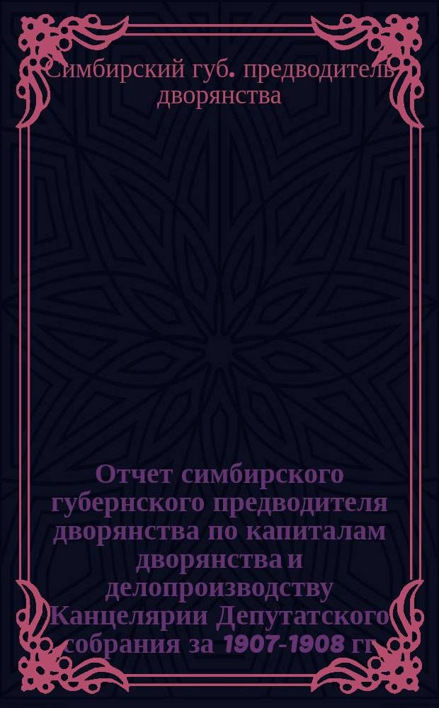 Отчет симбирского губернского предводителя дворянства по капиталам дворянства и делопроизводству Канцелярии Депутатского собрания за 1907-1908 гг. и по 1 ноября 1909 года и Дворянскому общежитию с 20 сентября 1906 г. по 20 сентября 1909 года
