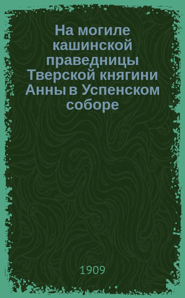 На могиле кашинской праведницы [Тверской княгини Анны] в Успенском соборе