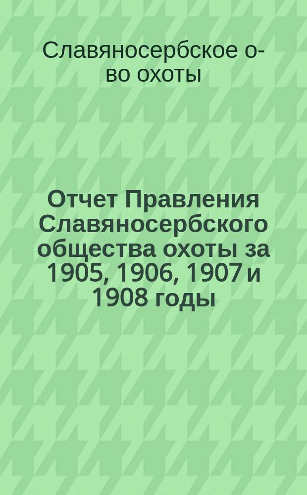 Отчет Правления Славяносербского общества охоты за 1905, 1906, 1907 и 1908 годы