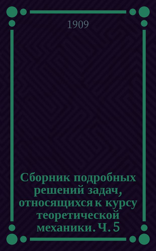Сборник подробных решений задач, относящихся к курсу теоретической механики. Ч. 5 : Динамика точки и системы