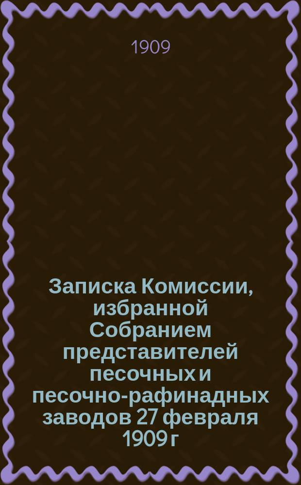 Записка Комиссии, избранной Собранием представителей песочных и песочно-рафинадных заводов 27 февраля 1909 г. для осуществления соглашения между заводами по вывозу сахара в Финляндию и Персию