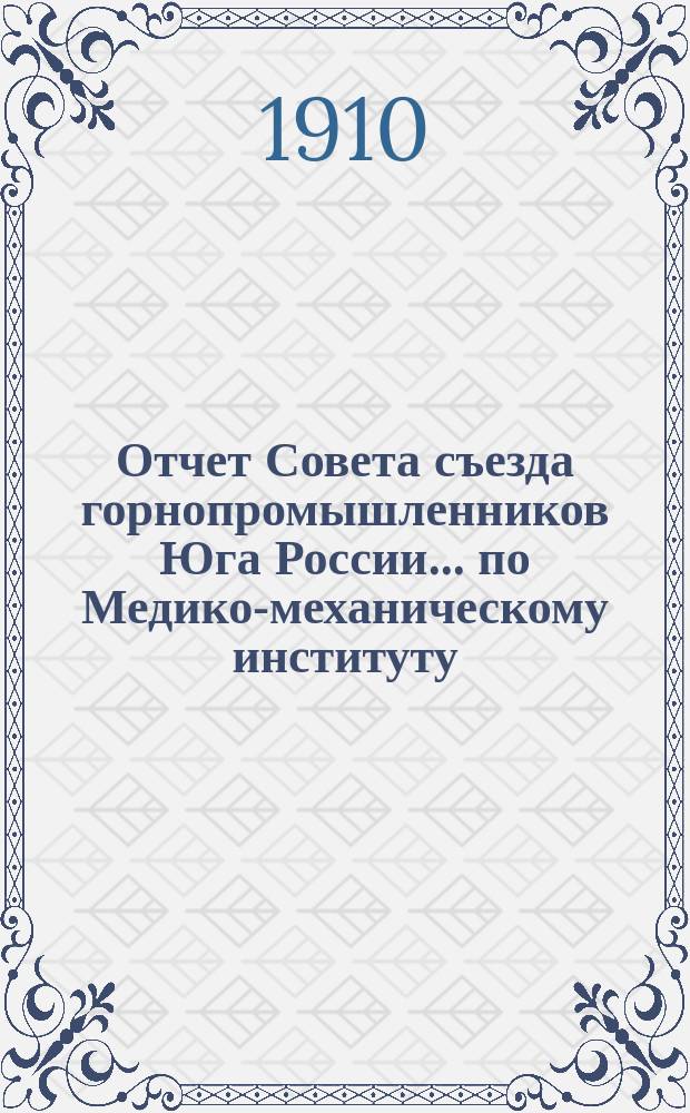 Отчет Совета съезда горнопромышленников Юга России... по Медико-механическому институту... ... XXXV Очередному съезду [за время от 1-го сентября 1909 года по 1-е сентября 1910 года]