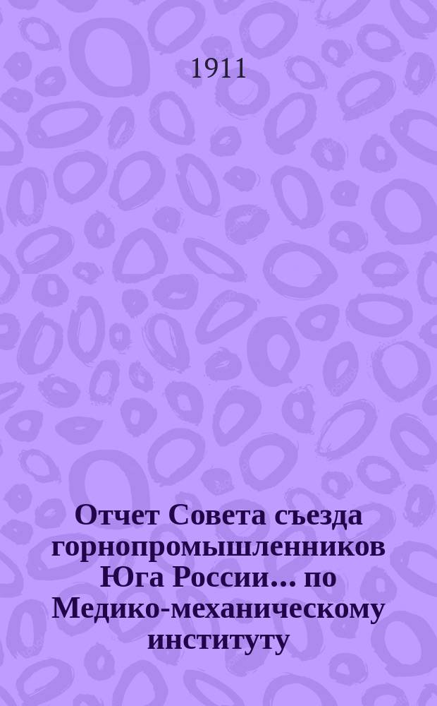 Отчет Совета съезда горнопромышленников Юга России... по Медико-механическому институту... ... XXXVI Очередному съезду за время от 1-го сентября 1910 года по 1-е сентября 1911 года. Приложение : Медицинские свидетельства о лицах, подвергнутых освидетельствованию в Медико-механическом институте за время от 1-го сентября 1910 по 1-е сентября 1911 г.