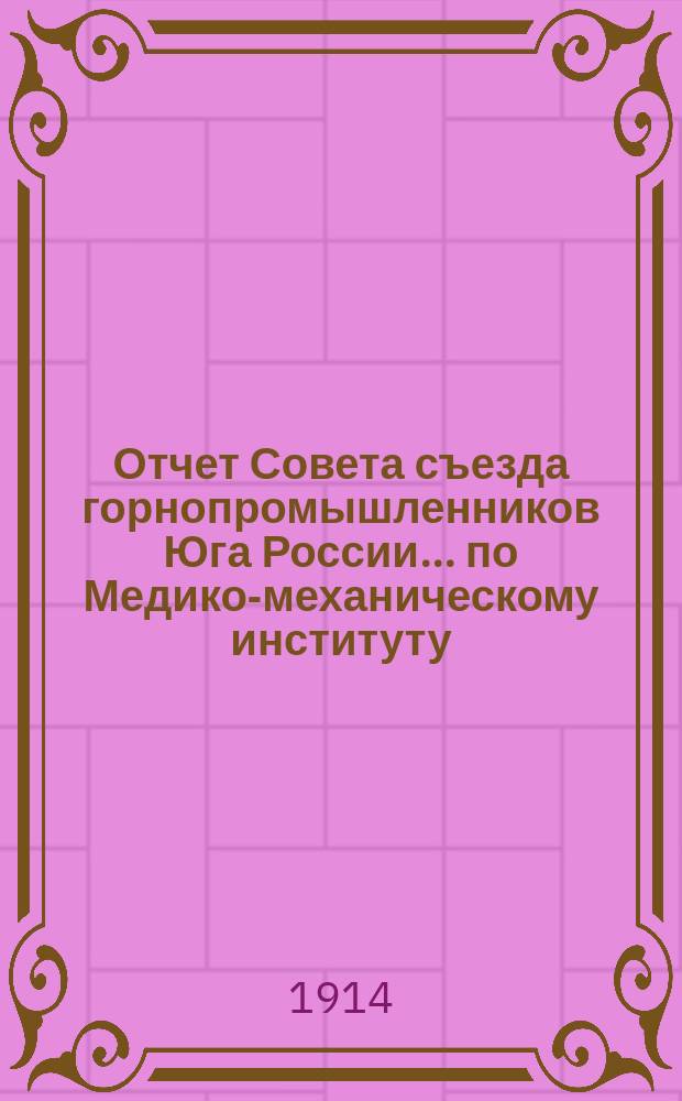 Отчет Совета съезда горнопромышленников Юга России... по Медико-механическому институту... ... XXXIX Очередному съезду за время от 1-го сентября 1913 по 1-е сентября 1914 г.