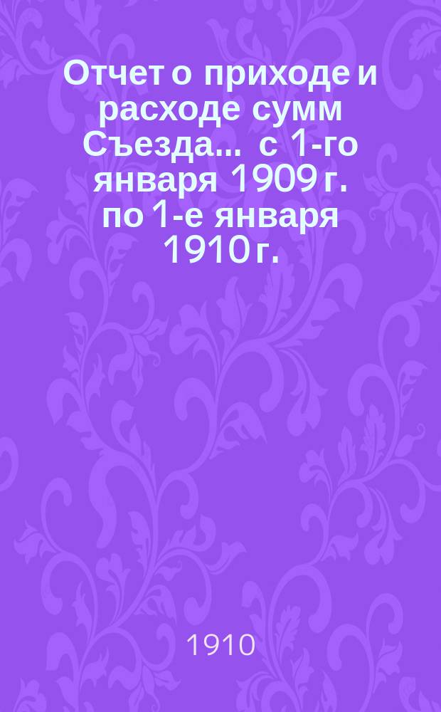 Отчет о приходе и расходе сумм Съезда... ... с 1-го января 1909 г. по 1-е января 1910 г.