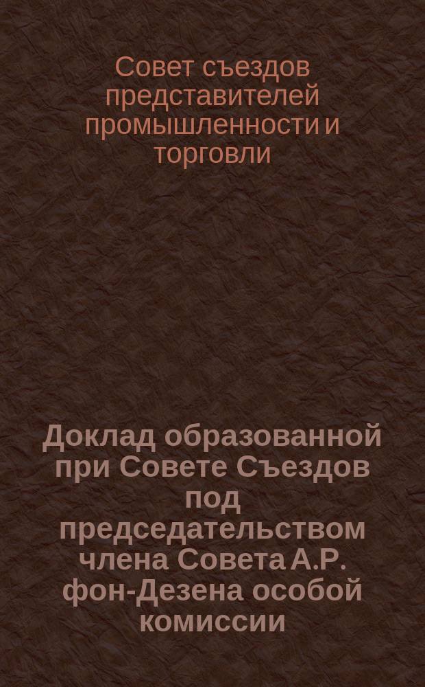 Доклад образованной при Совете Съездов под председательством члена Совета А.Р. фон-Дезена особой комиссии; "О казенных подрядах и поставках" / Четвертый очеред. съезд представителей пром-сти и торговли