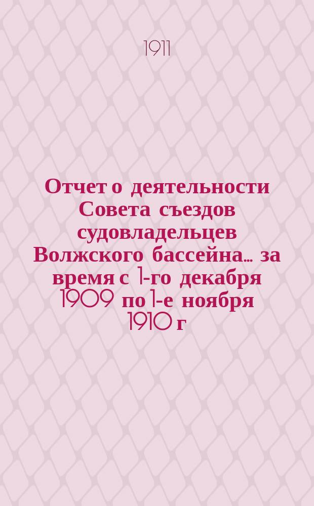 Отчет о деятельности Совета съездов судовладельцев Волжского бассейна... за время с 1-го декабря 1909 по 1-е ноября 1910 г.