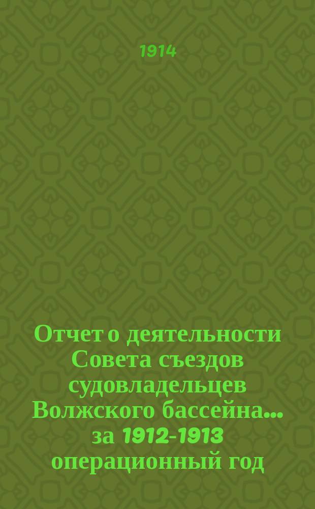 Отчет о деятельности Совета съездов судовладельцев Волжского бассейна... за 1912-1913 операционный год