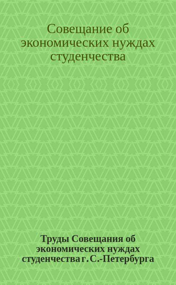 Труды Совещания об экономических нуждах студенчества г. С.-Петербурга : 26-31 марта 1908 г