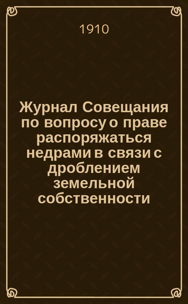 Журнал Совещания по вопросу о праве распоряжаться недрами в связи с дроблением земельной собственности... ... Заседание 15 и 20 февраля, 2, 6 и 9 марта 1910 года : Журнал Подкомиссии для выработки проекта Правил о частной горной промышленности на крестьянских надельных землях, укрепленных в личную собственность по закону 9 ноября 1906 г.