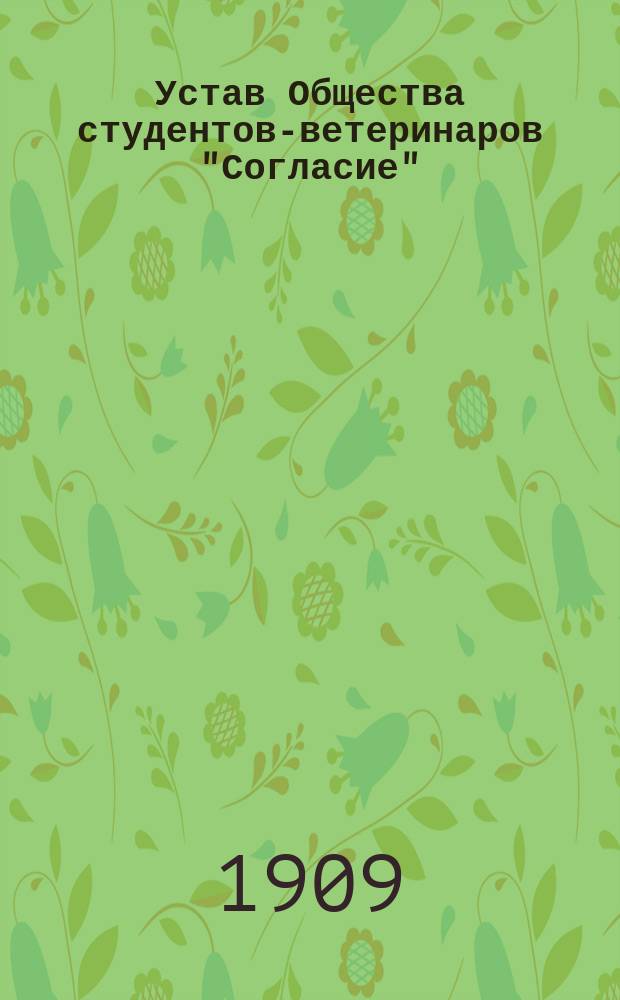 Устав Общества студентов-ветеринаров "Согласие" : Утв. 28 нояб. 1908 г.