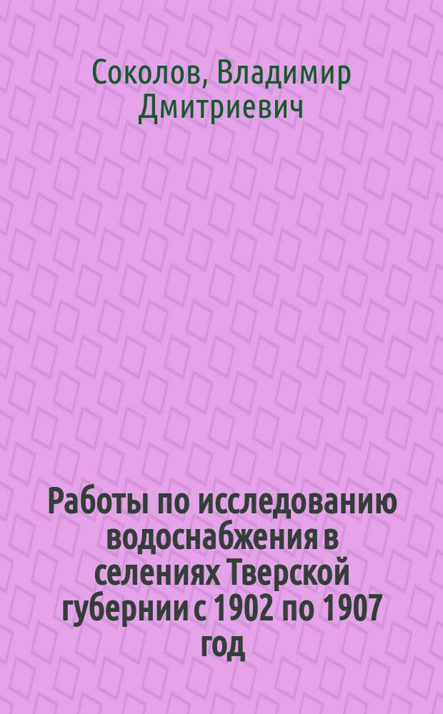 Работы по исследованию водоснабжения в селениях Тверской губернии с 1902 по 1907 год