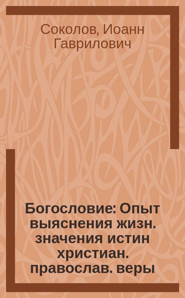 Богословие : Опыт выяснения жизн. значения истин христиан. православ. веры : (Для ст. кл. сред. шк.)
