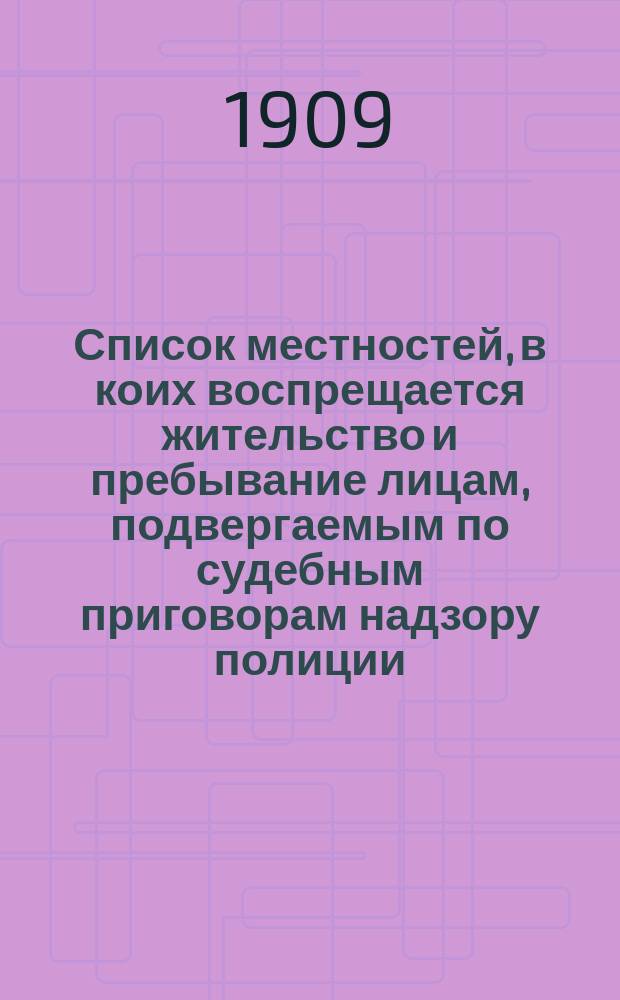 Список местностей, в коих воспрещается жительство и пребывание лицам, подвергаемым по судебным приговорам надзору полиции : (Справочная книжка для тюрем. полицейских и др. учреждений, ведающих пересылку отбывших сроки наказания в места жительства)