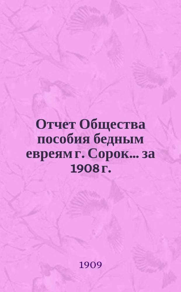 Отчет Общества пособия бедным евреям г. Сорок. ... за 1908 г.