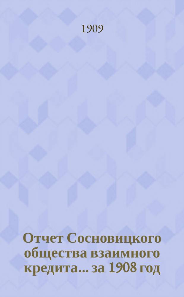 Отчет Сосновицкого общества взаимного кредита... ... за 1908 год