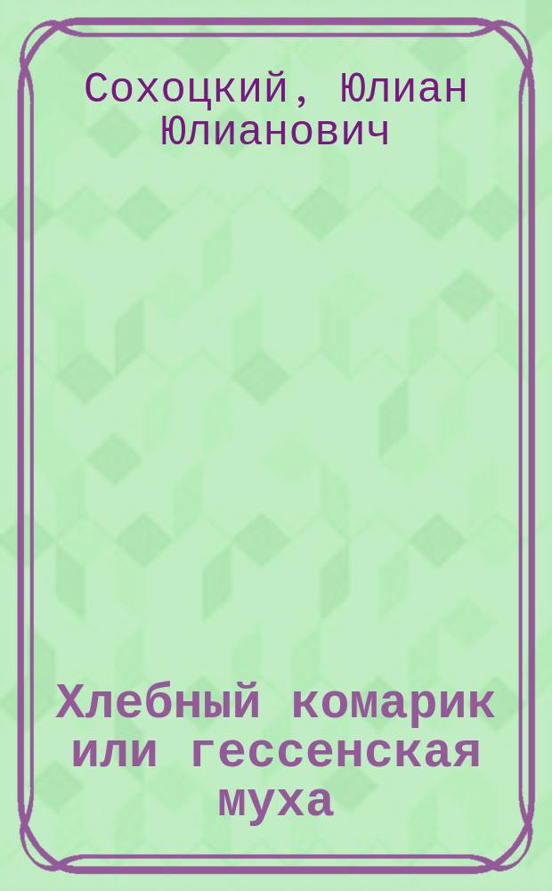 Хлебный комарик или гессенская муха (Cecidomyia destructor Say) и меры борьбы с ним в средней и северной полосе России : Отчет о командировке в 1897 и 1898 г.