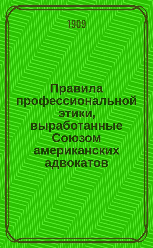 Правила профессиональной этики, выработанные Союзом американских адвокатов : (The American Bar Assoclation) : Из ст. "The Bar in the United States" в журн. The Law Magazine and Beview № 347 февр. 1908 г