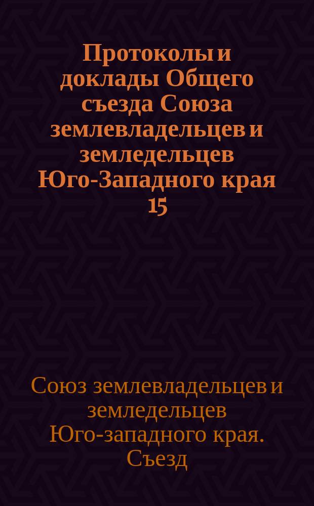Протоколы и доклады Общего съезда Союза землевладельцев и земледельцев Юго-Западного края 15, 16 и 17 февраля 1909 г. в г. Киеве