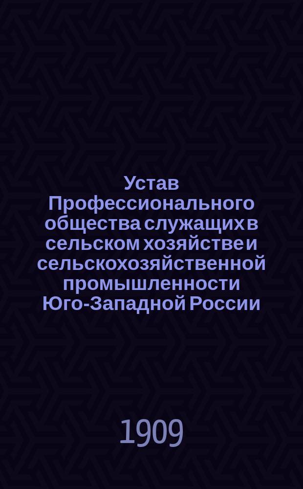 Устав Профессионального общества служащих в сельском хозяйстве и сельскохозяйственной промышленности Юго-Западной России : Утв. 13 авг. 1909 г. : Первоначально устав О-ва под названием "Союз лиц, служащих в сельском хозяйстве и сельскохозяйственной промышленности Юго-Западного края", утв. 14 ноября 1906 г