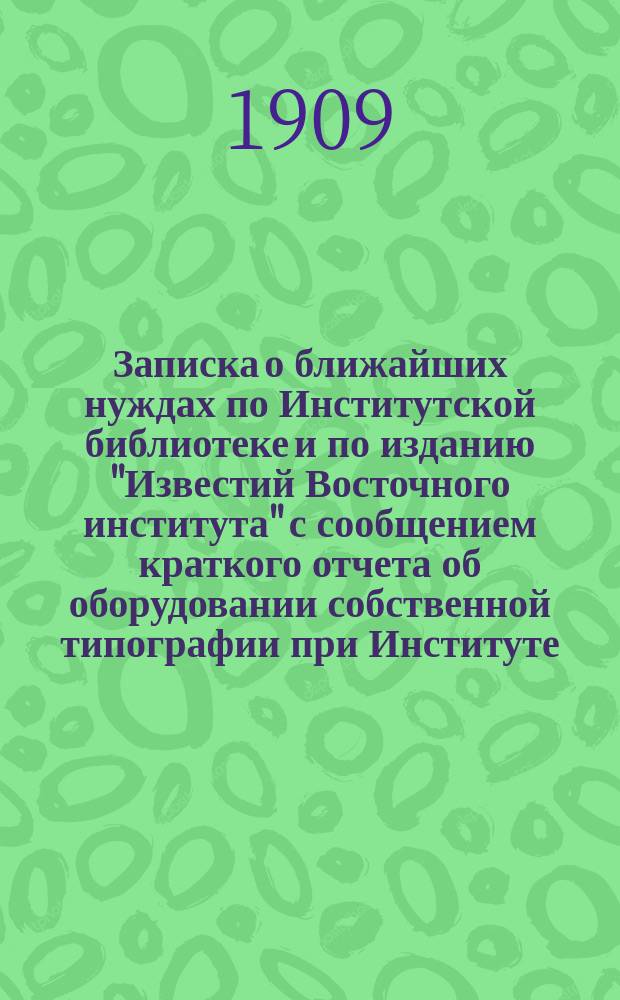 Записка о ближайших нуждах по Институтской библиотеке и по изданию "Известий Восточного института" с сообщением краткого отчета об оборудовании собственной типографии при Институте