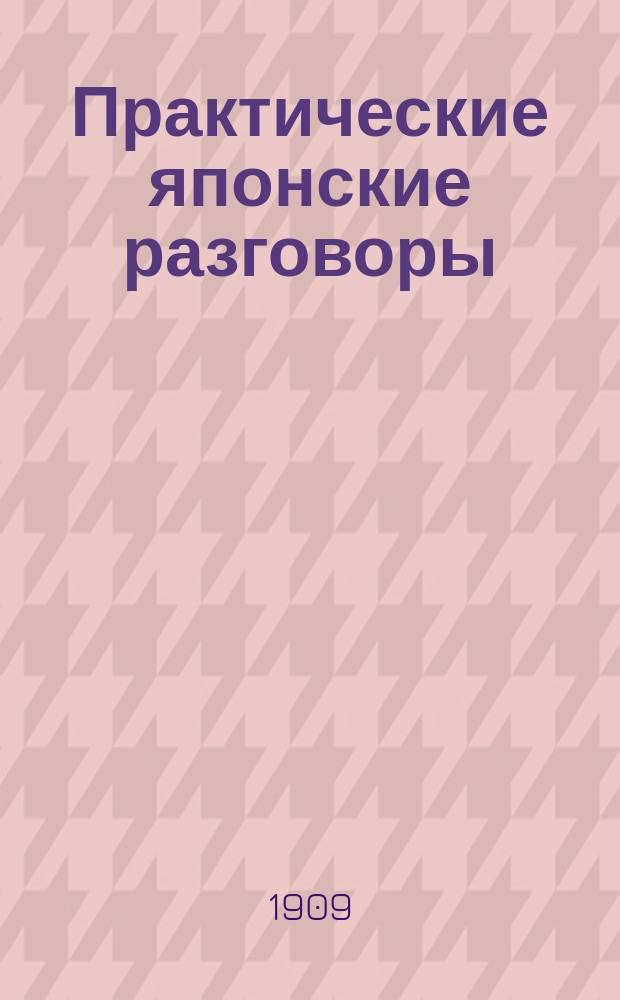 Практические японские разговоры : Пособие для изучения простейших форм яп. разговорного языка и для введения в яп. письменность. Ч. 1-