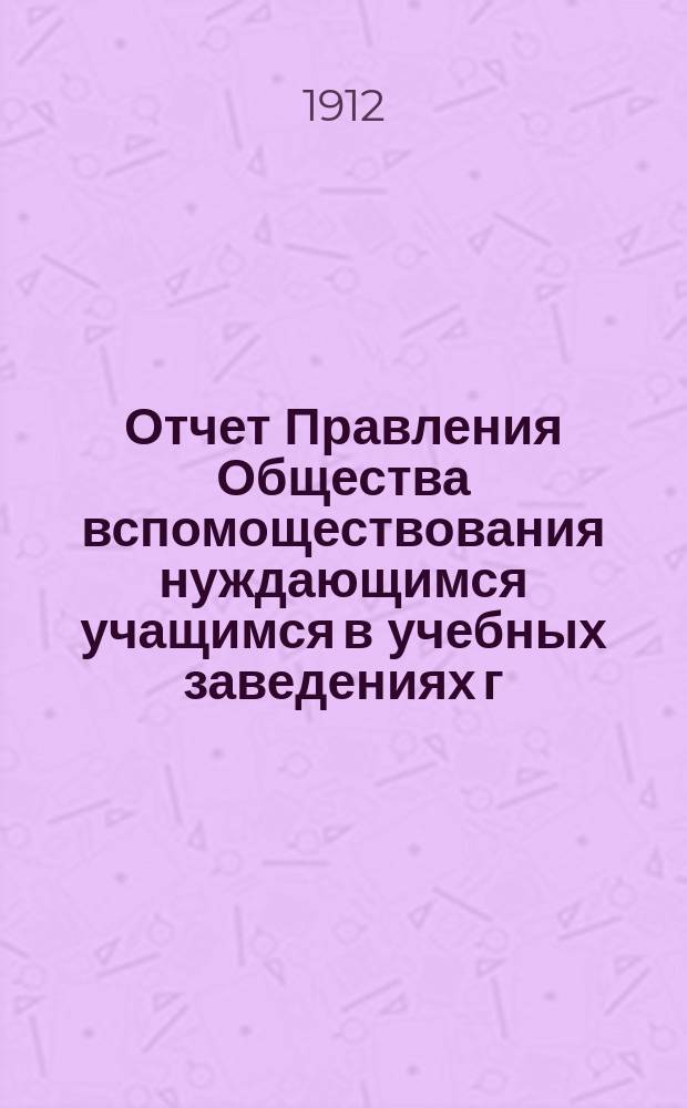 Отчет Правления Общества вспомоществования нуждающимся учащимся в учебных заведениях г. Спасска Казан. губ. ... ... с 1 января 1911 года по 1 января 1912 года