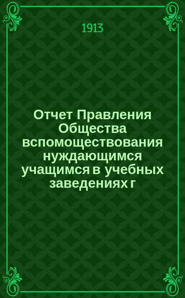 Отчет Правления Общества вспомоществования нуждающимся учащимся в учебных заведениях г. Спасска Казан. губ. ... ... за 1912 год