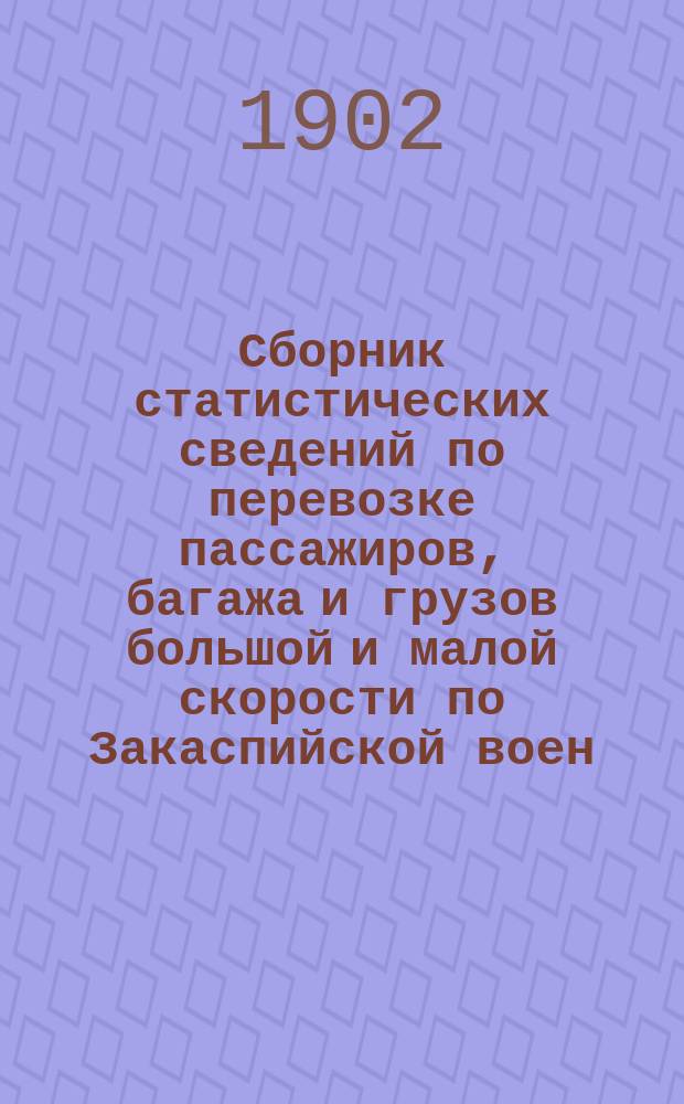 Сборник статистических сведений по перевозке пассажиров, багажа и грузов большой и малой скорости по Закаспийской воен. жел. дороге... ... за 1897 год