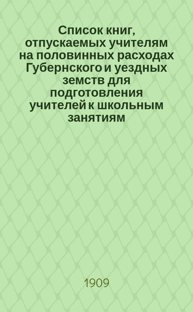 Список книг, отпускаемых учителям на половинных расходах Губернского и уездных земств для подготовления учителей к школьным занятиям